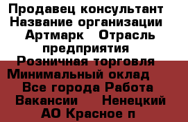 Продавец-консультант › Название организации ­ Артмарк › Отрасль предприятия ­ Розничная торговля › Минимальный оклад ­ 1 - Все города Работа » Вакансии   . Ненецкий АО,Красное п.